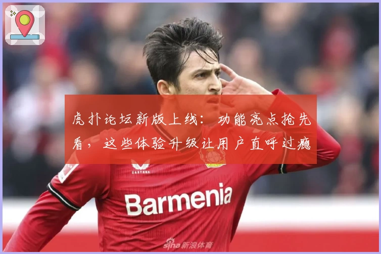 虎扑论坛新版上线:功能亮点抢先看,这些体验升级让用户直呼过瘾