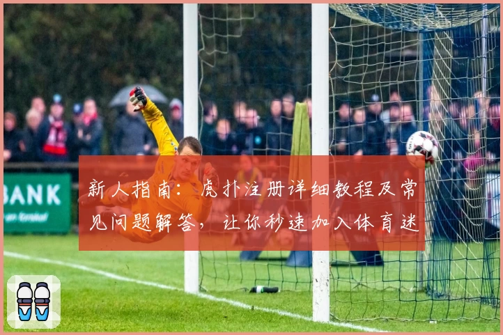 新人指南：虎扑注册详细教程及常见问题解答，让你秒速加入体育迷社区