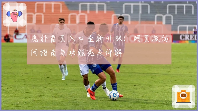 虎扑首页入口全新升级：网页版访问指南与功能亮点详解