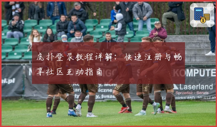 虎扑登录教程详解:快速注册与畅享社区互动指南