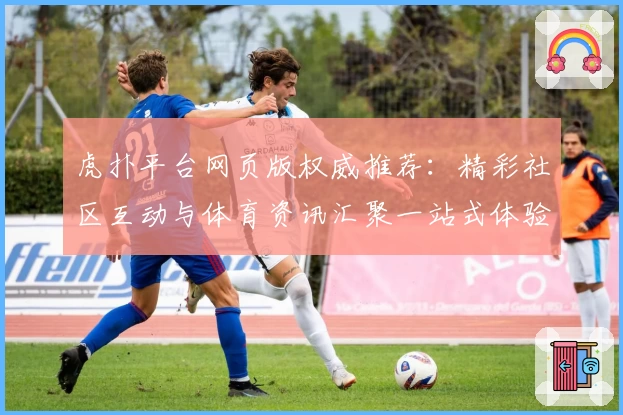 虎扑平台网页版权威推荐：精彩社区互动与体育资讯汇聚一站式体验