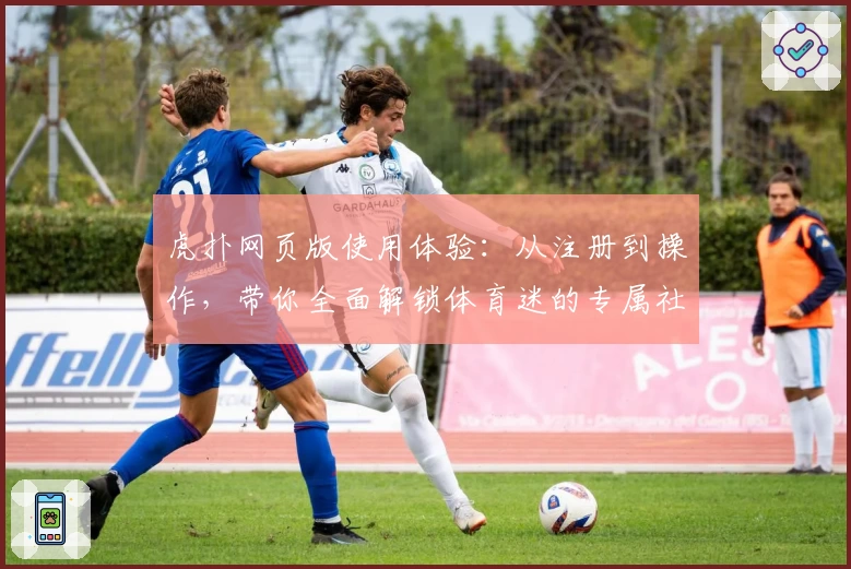 虎扑网页版使用体验:从注册到操作,带你全面解锁体育迷的专属社区