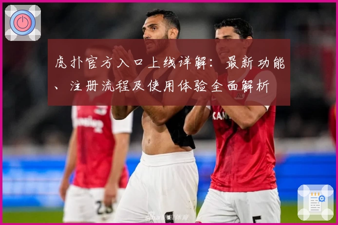 虎扑官方入口上线详解：最新功能、注册流程及使用体验全面解析