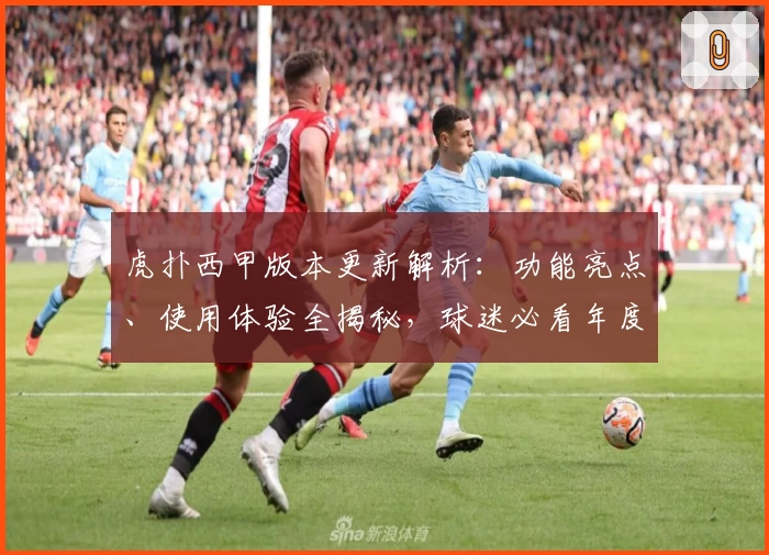 虎扑西甲版本更新解析：功能亮点、使用体验全揭秘，球迷必看年度推荐