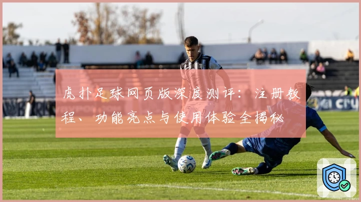 虎扑足球网页版深度测评：注册教程、功能亮点与使用体验全揭秘