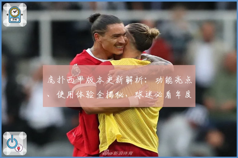 虎扑西甲版本更新解析：功能亮点、使用体验全揭秘，球迷必看年度推荐