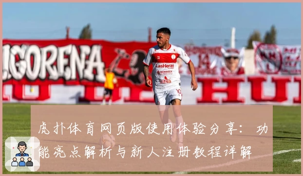 虎扑体育网页版使用体验分享:功能亮点解析与新人注册教程详解