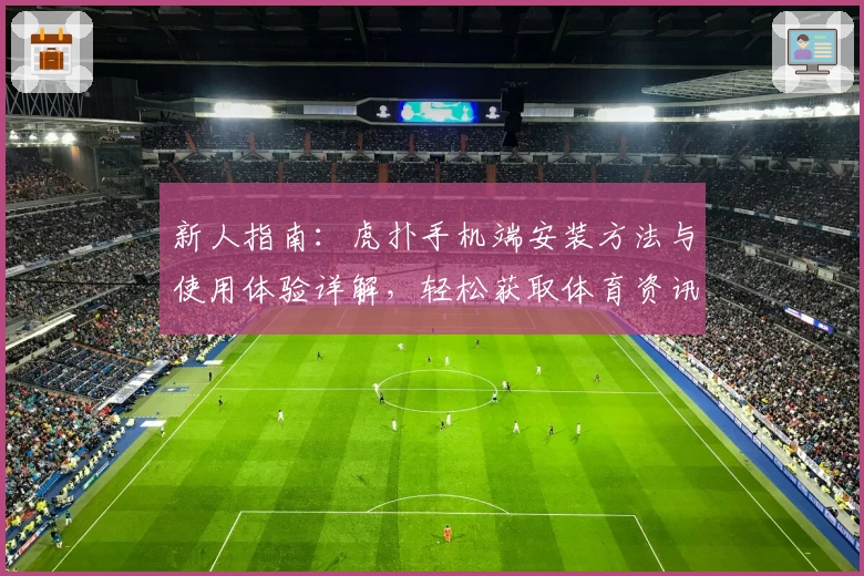 新人指南：虎扑手机端安装方法与使用体验详解，轻松获取体育资讯新视界