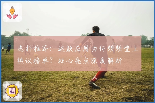 虎扑推荐：这款应用为何频频登上热议榜单？核心亮点深度解析