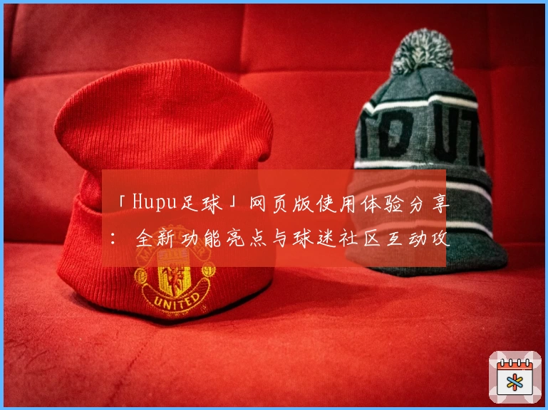 「Hupu足球」网页版使用体验分享：全新功能亮点与球迷社区互动攻略详解