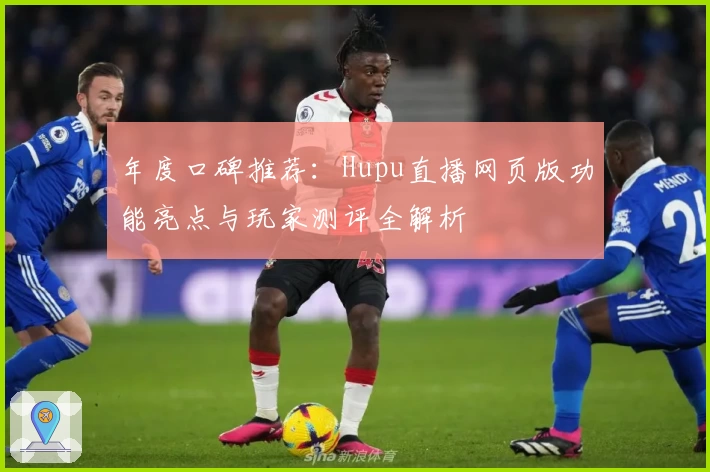 年度口碑推荐：Hupu直播网页版功能亮点与玩家测评全解析