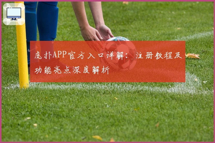 虎扑APP官方入口详解:注册教程及功能亮点深度解析