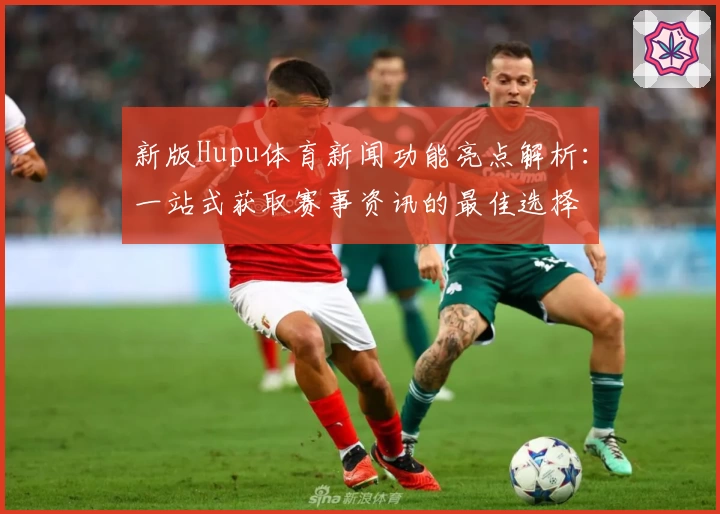 新版Hupu体育新闻功能亮点解析：一站式获取赛事资讯的最佳选择