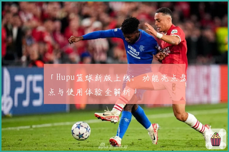「Hupu篮球新版上线:功能亮点盘点与使用体验全解析」