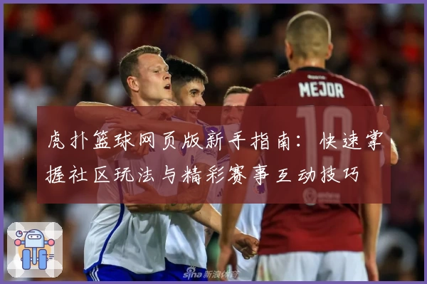 虎扑篮球网页版新手指南：快速掌握社区玩法与精彩赛事互动技巧
