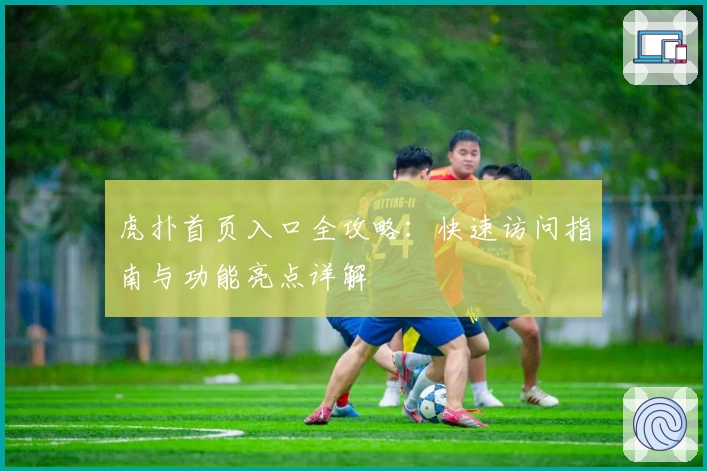 虎扑首页入口全攻略：快速访问指南与功能亮点详解
