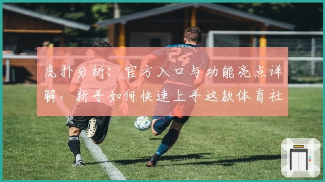 虎扑分析:官方入口与功能亮点详解,新手如何快速上手这款体育社区平台