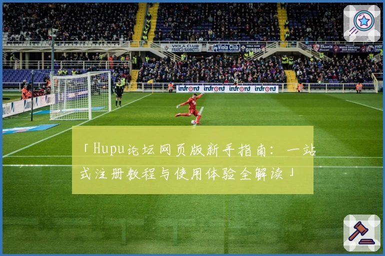 「Hupu论坛网页版新手指南：一站式注册教程与使用体验全解读」