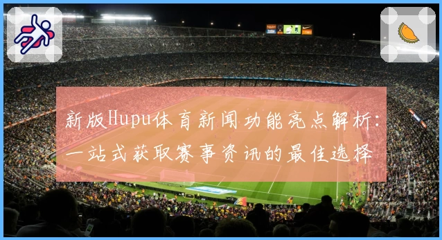 新版Hupu体育新闻功能亮点解析：一站式获取赛事资讯的最佳选择