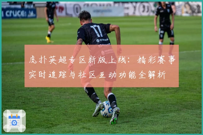 虎扑英超专区新版上线:精彩赛事实时追踪与社区互动功能全解析