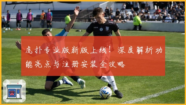 虎扑专业版新版上线!深度解析功能亮点与注册安装全攻略