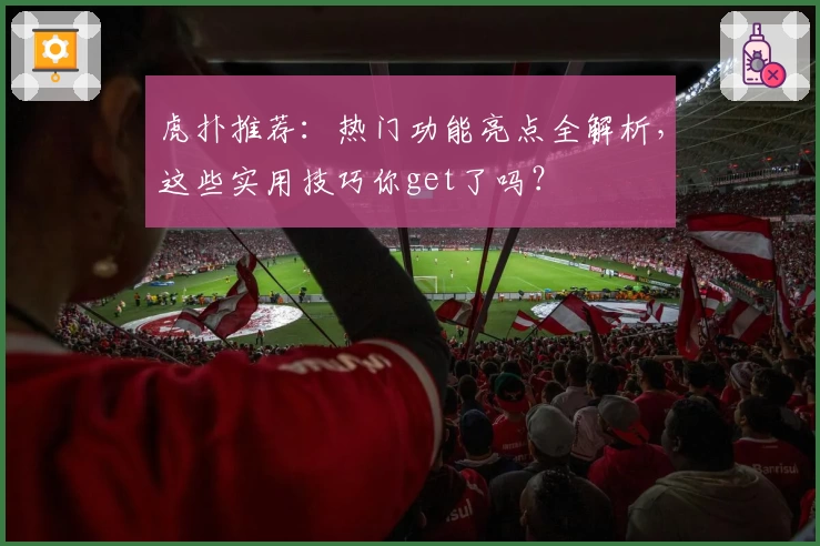 虎扑推荐:热门功能亮点全解析,这些实用技巧你get了吗?