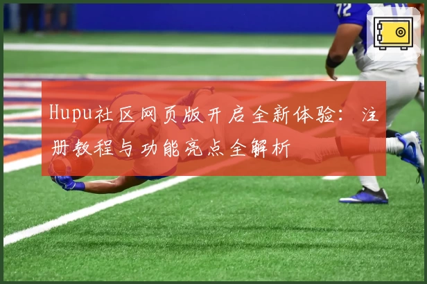 Hupu社区网页版开启全新体验:注册教程与功能亮点全解析