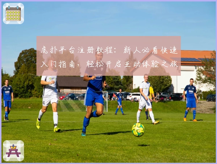 虎扑平台注册教程：新人必看快速入门指南，轻松开启互动体验之旅