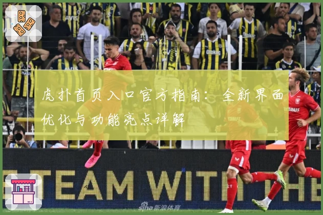 虎扑首页入口官方指南:全新界面优化与功能亮点详解