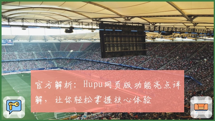 官方解析：Hupu网页版功能亮点详解，让你轻松掌握核心体验