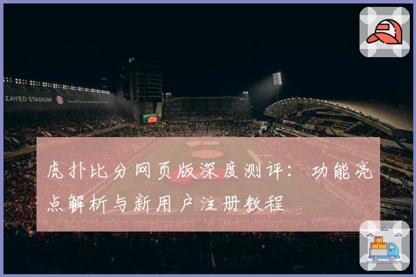 虎扑比分网页版深度测评：功能亮点解析与新用户注册教程