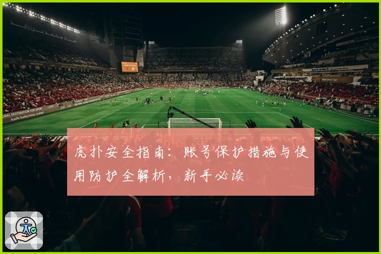 虎扑安全指南：账号保护措施与使用防护全解析，新手必读