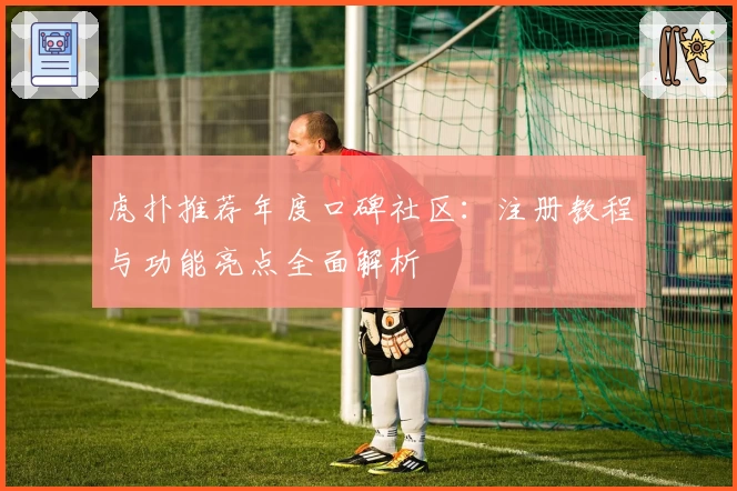 虎扑推荐年度口碑社区：注册教程与功能亮点全面解析