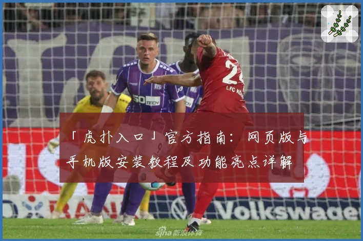 「虎扑入口」官方指南:网页版与手机版安装教程及功能亮点详解