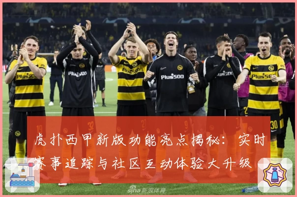 虎扑西甲新版功能亮点揭秘:实时赛事追踪与社区互动体验大升级