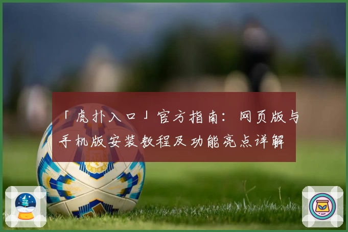 「虎扑入口」官方指南：网页版与手机版安装教程及功能亮点详解