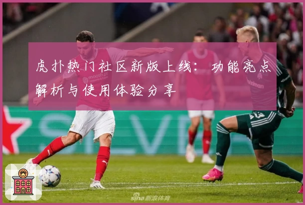 虎扑热门社区新版上线：功能亮点解析与使用体验分享