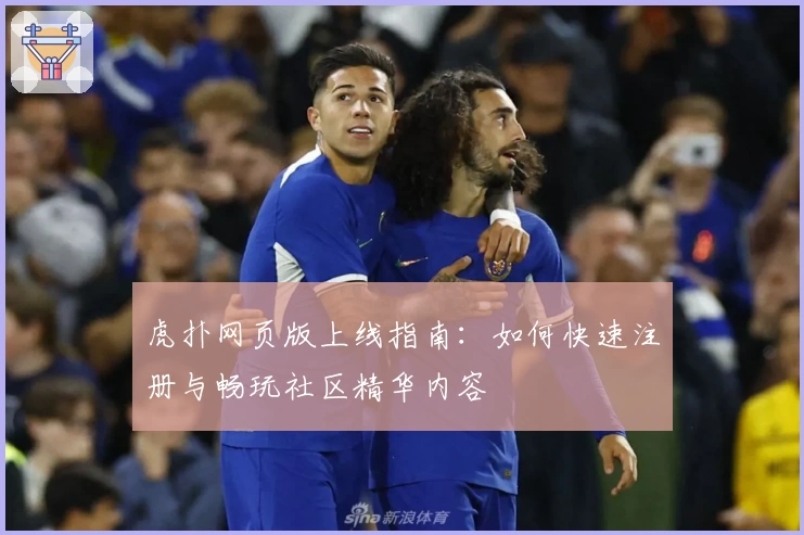 虎扑网页版上线指南：如何快速注册与畅玩社区精华内容