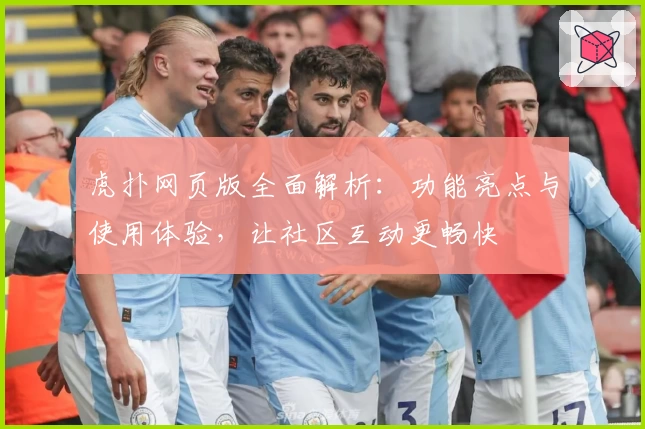 虎扑网页版全面解析：功能亮点与使用体验，让社区互动更畅快