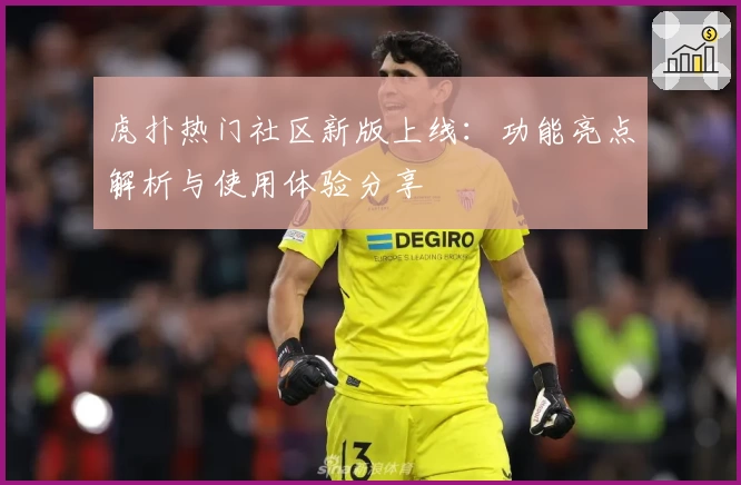 虎扑热门社区新版上线：功能亮点解析与使用体验分享