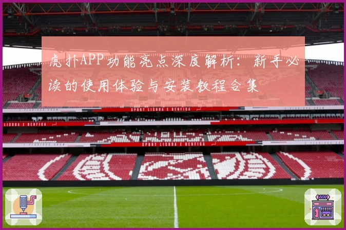 虎扑APP功能亮点深度解析：新手必读的使用体验与安装教程合集