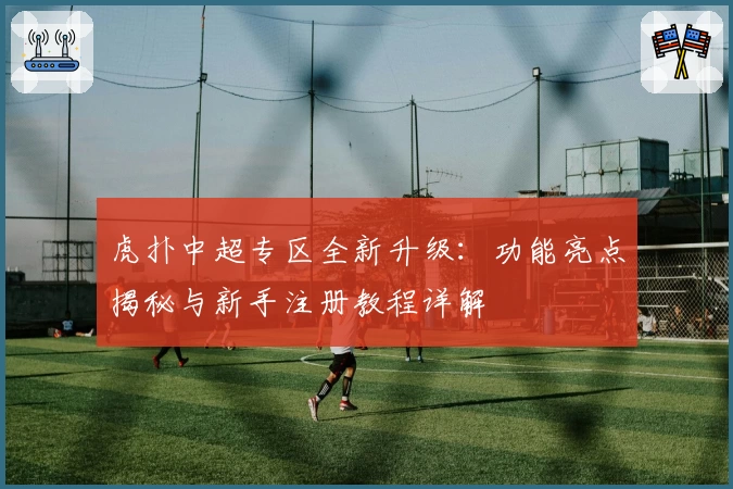 虎扑中超专区全新升级：功能亮点揭秘与新手注册教程详解