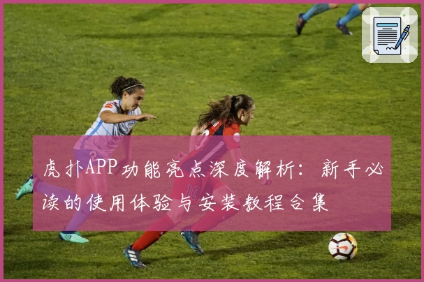 虎扑APP功能亮点深度解析：新手必读的使用体验与安装教程合集