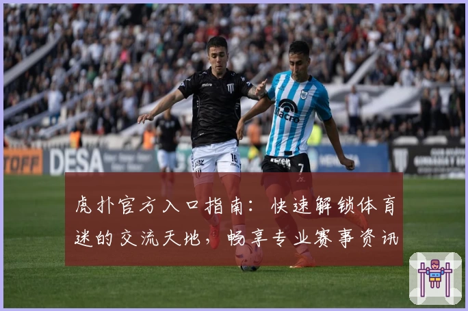 虎扑官方入口指南：快速解锁体育迷的交流天地，畅享专业赛事资讯与互动体验