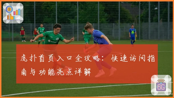 虎扑首页入口全攻略：快速访问指南与功能亮点详解