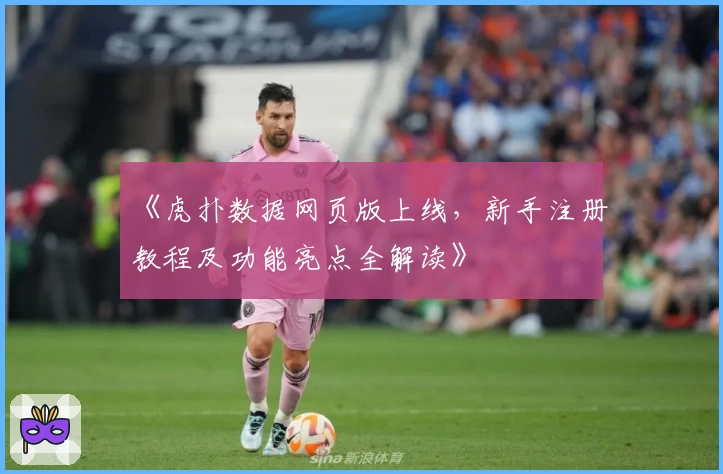 《虎扑数据网页版上线，新手注册教程及功能亮点全解读》