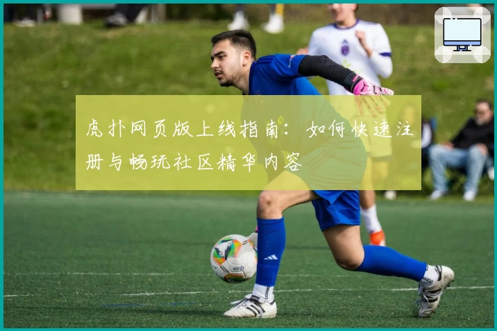 虎扑网页版上线指南：如何快速注册与畅玩社区精华内容