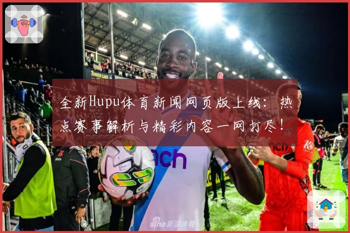 全新Hupu体育新闻网页版上线：热点赛事解析与精彩内容一网打尽！