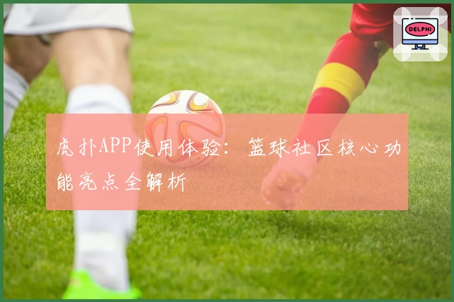 虎扑APP使用体验：篮球社区核心功能亮点全解析