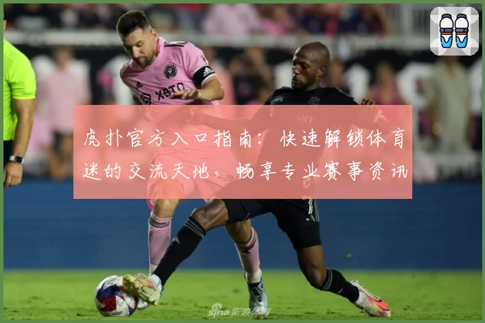 虎扑官方入口指南：快速解锁体育迷的交流天地，畅享专业赛事资讯与互动体验